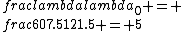 \\frac{\\lambda}{\\lambda_0} = \\frac{607.5}{121.5} = 5