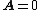 \mathbf{A}=0