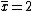 \overline{x}=2